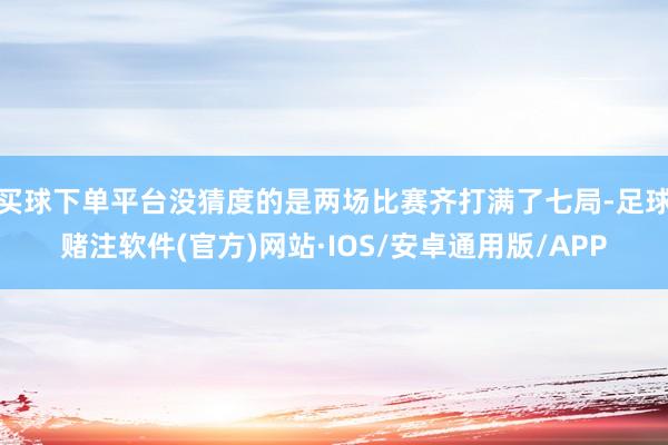 买球下单平台没猜度的是两场比赛齐打满了七局-足球赌注软件(官方)网站·IOS/安卓通用版/APP