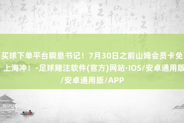 买球下单平台瞬息书记！7月30日之前山姆会员卡免费领！上海冲！-足球赌注软件(官方)网站·IOS/安卓通用版/APP