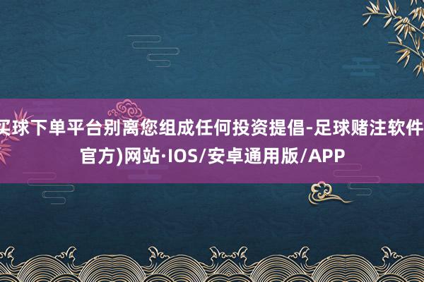 买球下单平台别离您组成任何投资提倡-足球赌注软件(官方)网站·IOS/安卓通用版/APP