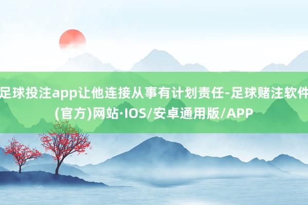 足球投注app让他连接从事有计划责任-足球赌注软件(官方)网站·IOS/安卓通用版/APP