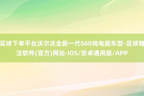 买球下单平台沃尔沃全新一代S60纯电版车型-足球赌注软件(官方)网站·IOS/安卓通用版/APP