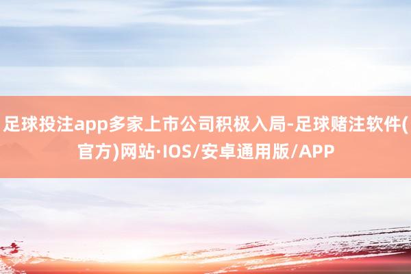 足球投注app多家上市公司积极入局-足球赌注软件(官方)网站·IOS/安卓通用版/APP