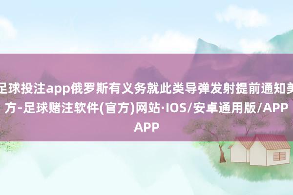 足球投注app俄罗斯有义务就此类导弹发射提前通知美方-足球赌注软件(官方)网站·IOS/安卓通用版/APP