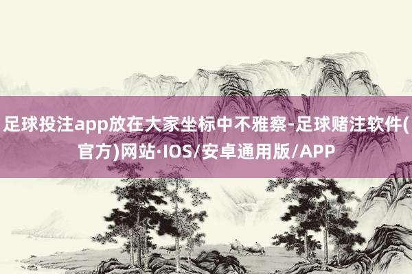 足球投注app放在大家坐标中不雅察-足球赌注软件(官方)网站·IOS/安卓通用版/APP