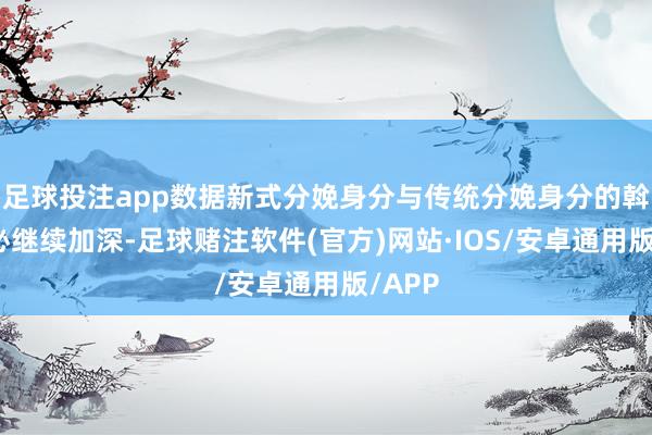 足球投注app数据新式分娩身分与传统分娩身分的斡旋势必继续加深-足球赌注软件(官方)网站·IOS/安卓通用版/APP