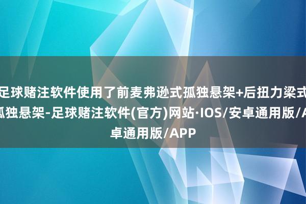 足球赌注软件使用了前麦弗逊式孤独悬架+后扭力梁式非孤独悬架-足球赌注软件(官方)网站·IOS/安卓通用版/APP