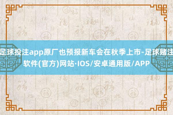 足球投注app原厂也预报新车会在秋季上市-足球赌注软件(官方)网站·IOS/安卓通用版/APP