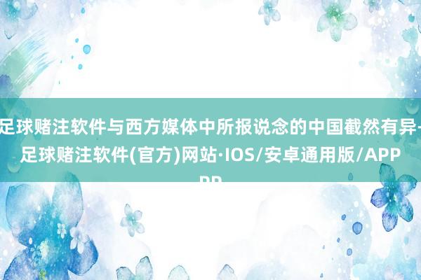 足球赌注软件与西方媒体中所报说念的中国截然有异-足球赌注软件(官方)网站·IOS/安卓通用版/APP