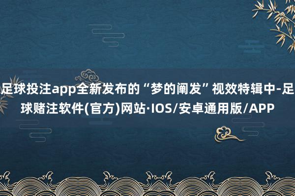 足球投注app全新发布的“梦的阐发”视效特辑中-足球赌注软件(官方)网站·IOS/安卓通用版/APP