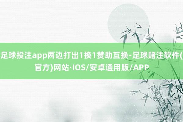 足球投注app两边打出1换1赞助互换-足球赌注软件(官方)网站·IOS/安卓通用版/APP