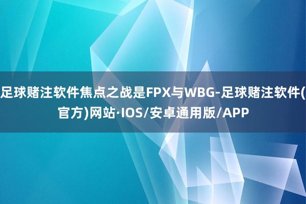 足球赌注软件焦点之战是FPX与WBG-足球赌注软件(官方)网站·IOS/安卓通用版/APP