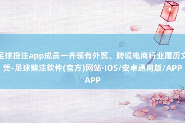 足球投注app成员一齐领有外贸、跨境电商行业履历文凭-足球赌注软件(官方)网站·IOS/安卓通用版/APP