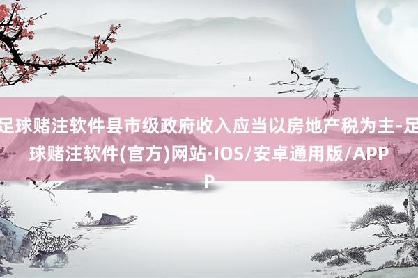 足球赌注软件县市级政府收入应当以房地产税为主-足球赌注软件(官方)网站·IOS/安卓通用版/APP