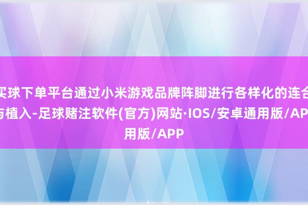 买球下单平台通过小米游戏品牌阵脚进行各样化的连合与植入-足球赌注软件(官方)网站·IOS/安卓通用版/APP