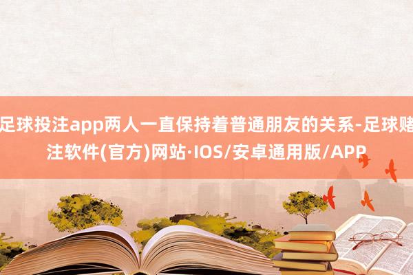 足球投注app两人一直保持着普通朋友的关系-足球赌注软件(官方)网站·IOS/安卓通用版/APP