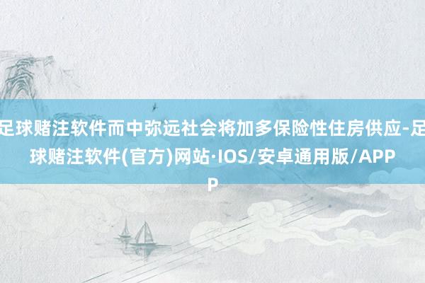 足球赌注软件而中弥远社会将加多保险性住房供应-足球赌注软件(官方)网站·IOS/安卓通用版/APP