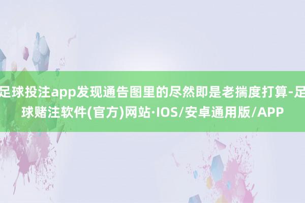 足球投注app发现通告图里的尽然即是老揣度打算-足球赌注软件(官方)网站·IOS/安卓通用版/APP