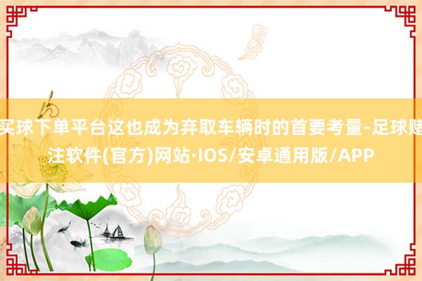 买球下单平台这也成为弃取车辆时的首要考量-足球赌注软件(官方)网站·IOS/安卓通用版/APP