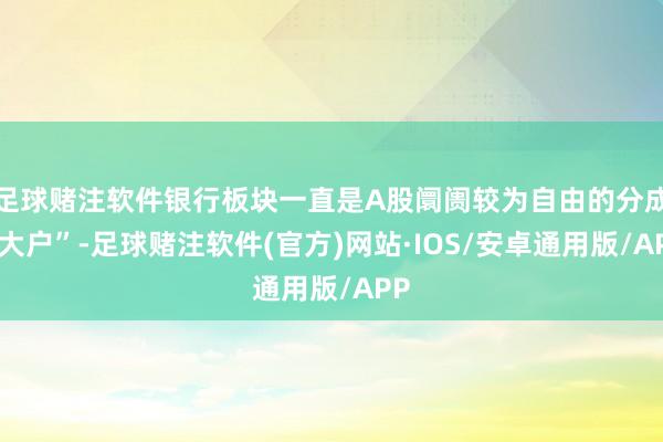 足球赌注软件银行板块一直是A股阛阓较为自由的分成“大户”-足球赌注软件(官方)网站·IOS/安卓通用版/APP