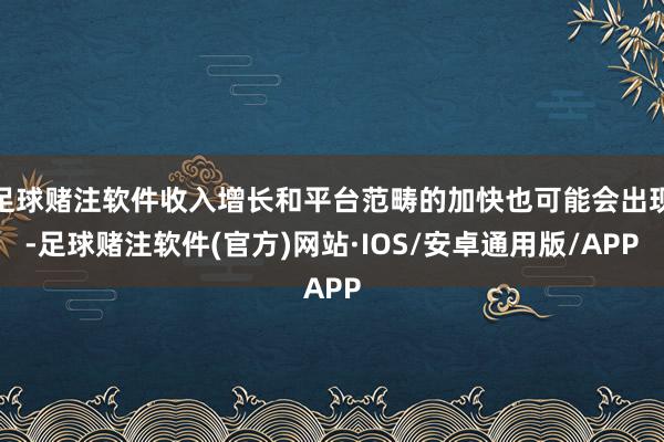 足球赌注软件收入增长和平台范畴的加快也可能会出现-足球赌注软件(官方)网站·IOS/安卓通用版/APP