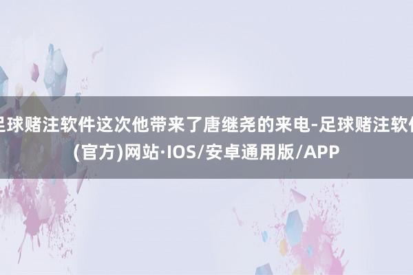 足球赌注软件这次他带来了唐继尧的来电-足球赌注软件(官方)网站·IOS/安卓通用版/APP