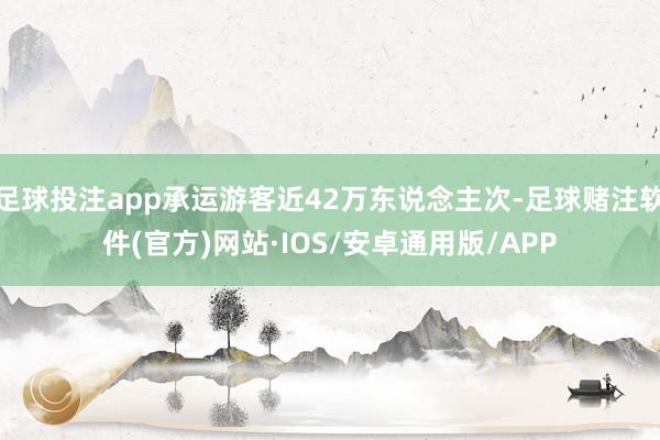 足球投注app承运游客近42万东说念主次-足球赌注软件(官方)网站·IOS/安卓通用版/APP