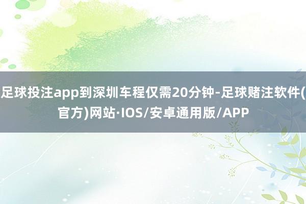 足球投注app到深圳车程仅需20分钟-足球赌注软件(官方)网站·IOS/安卓通用版/APP