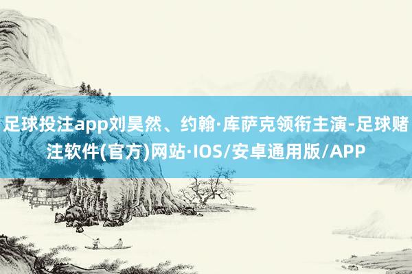 足球投注app刘昊然、约翰·库萨克领衔主演-足球赌注软件(官方)网站·IOS/安卓通用版/APP