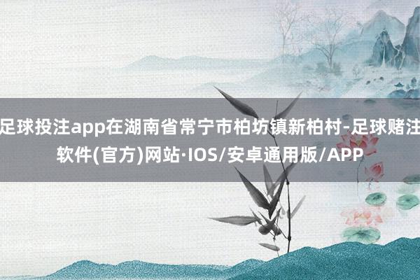 足球投注app在湖南省常宁市柏坊镇新柏村-足球赌注软件(官方)网站·IOS/安卓通用版/APP