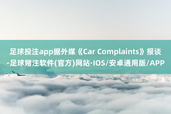 足球投注app据外媒《Car Complaints》报谈-足球赌注软件(官方)网站·IOS/安卓通用版/APP