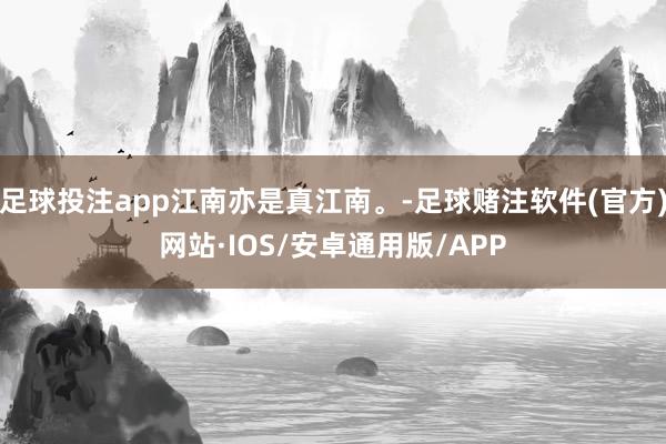 足球投注app江南亦是真江南。-足球赌注软件(官方)网站·IOS/安卓通用版/APP