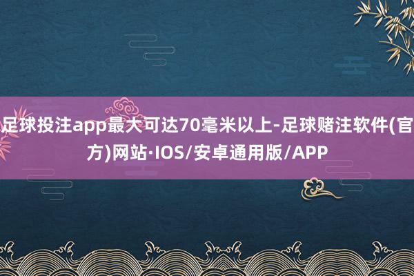 足球投注app最大可达70毫米以上-足球赌注软件(官方)网站·IOS/安卓通用版/APP