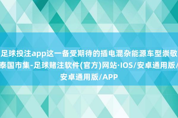 足球投注app这一备受期待的插电混杂能源车型崇敬进入泰国市集-足球赌注软件(官方)网站·IOS/安卓通用版/APP