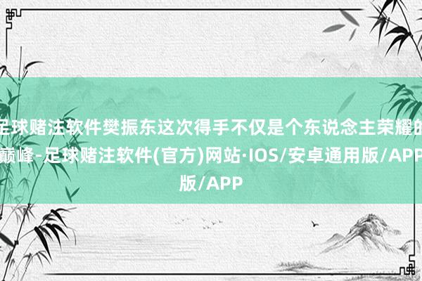 足球赌注软件樊振东这次得手不仅是个东说念主荣耀的巅峰-足球赌注软件(官方)网站·IOS/安卓通用版/APP