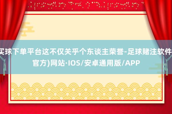 买球下单平台这不仅关乎个东谈主荣誉-足球赌注软件(官方)网站·IOS/安卓通用版/APP