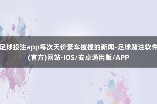 足球投注app每次天价豪车被撞的新闻-足球赌注软件(官方)网站·IOS/安卓通用版/APP