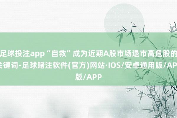 足球投注app“自救”成为近期A股市场退市高危股的关键词-足球赌注软件(官方)网站·IOS/安卓通用版/APP