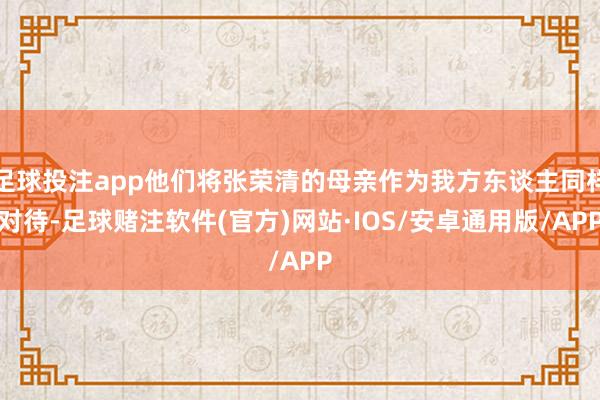 足球投注app他们将张荣清的母亲作为我方东谈主同样对待-足球赌注软件(官方)网站·IOS/安卓通用版/APP