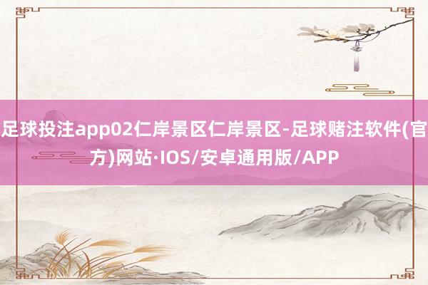 足球投注app02仁岸景区仁岸景区-足球赌注软件(官方)网站·IOS/安卓通用版/APP