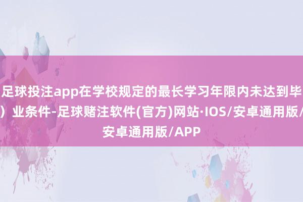 足球投注app在学校规定的最长学习年限内未达到毕（结）业条件-足球赌注软件(官方)网站·IOS/安卓通用版/APP