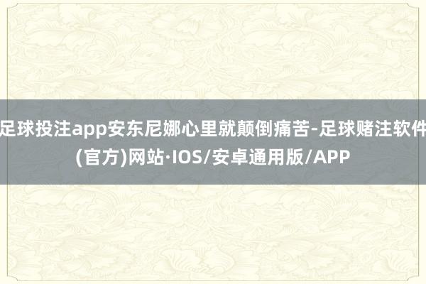 足球投注app安东尼娜心里就颠倒痛苦-足球赌注软件(官方)网站·IOS/安卓通用版/APP