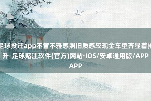 足球投注app不管不雅感照旧质感较现金车型齐显着擢升-足球赌注软件(官方)网站·IOS/安卓通用版/APP