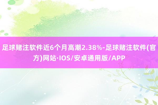 足球赌注软件近6个月高潮2.38%-足球赌注软件(官方)网站·IOS/安卓通用版/APP