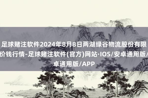 足球赌注软件2024年8月8日两湖绿谷物流股份有限公司价钱行情-足球赌注软件(官方)网站·IOS/安卓通用版/APP