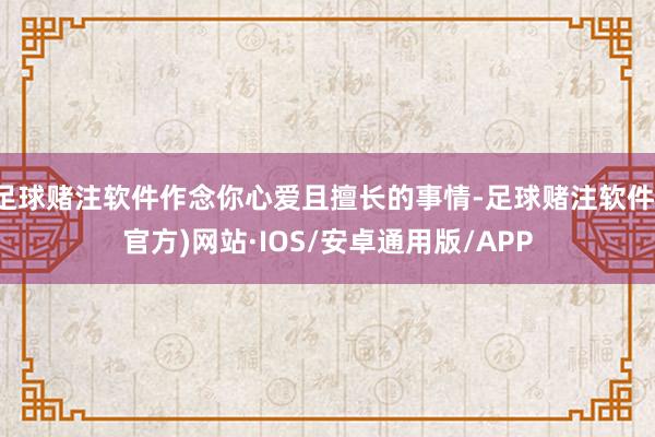 足球赌注软件作念你心爱且擅长的事情-足球赌注软件(官方)网站·IOS/安卓通用版/APP