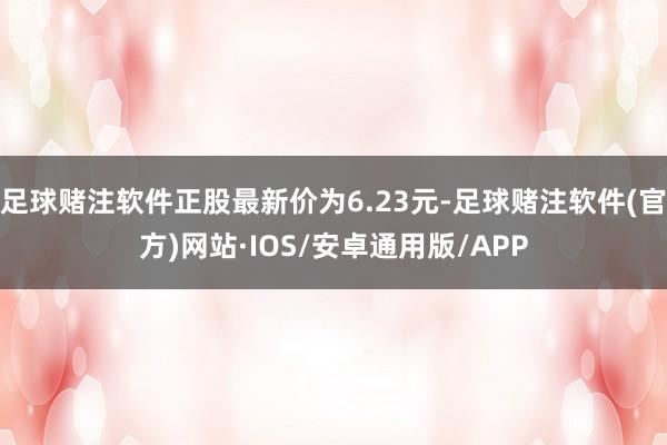 足球赌注软件正股最新价为6.23元-足球赌注软件(官方)网站·IOS/安卓通用版/APP