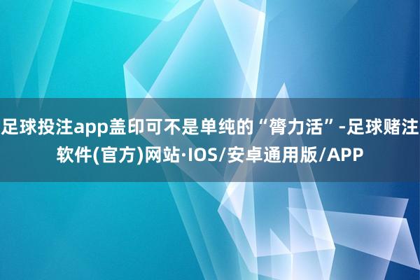 足球投注app盖印可不是单纯的“膂力活”-足球赌注软件(官方)网站·IOS/安卓通用版/APP