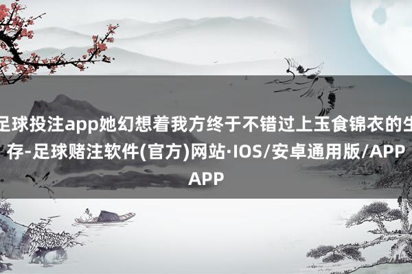 足球投注app她幻想着我方终于不错过上玉食锦衣的生存-足球赌注软件(官方)网站·IOS/安卓通用版/APP