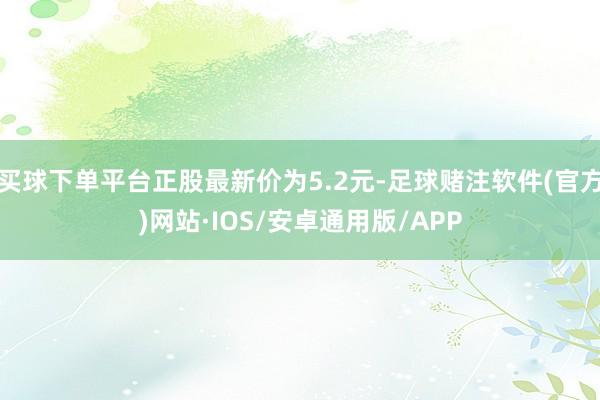 买球下单平台正股最新价为5.2元-足球赌注软件(官方)网站·IOS/安卓通用版/APP