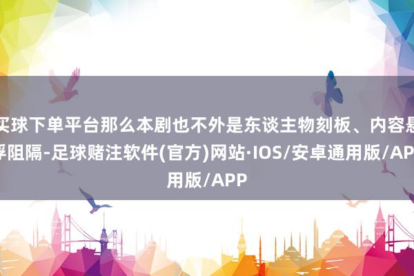 买球下单平台那么本剧也不外是东谈主物刻板、内容悬浮阻隔-足球赌注软件(官方)网站·IOS/安卓通用版/APP